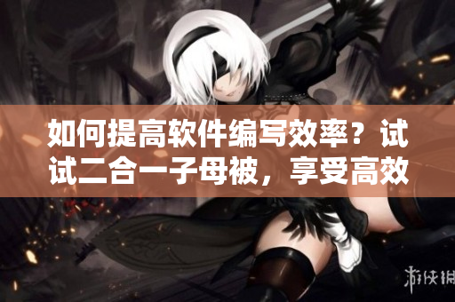 如何提高軟件編寫效率？試試二合一子母被，享受高效編寫的好處！