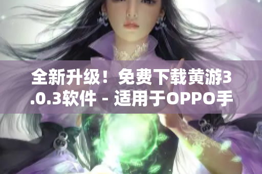 全新升級！免費下載黃游3.0.3軟件 - 適用于OPPO手機的最佳選擇