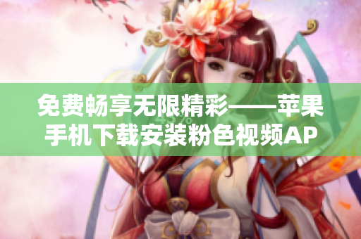 免費暢享無限精彩——蘋果手機下載安裝粉色視頻APP