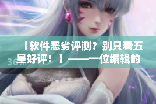 【軟件惡劣評測？別只看五星好評！】——一位編輯的真實經(jīng)歷！