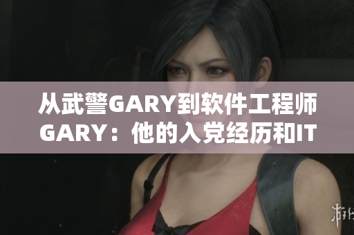 從武警GARY到軟件工程師GARY：他的入黨經(jīng)歷和IT轉(zhuǎn)型之路
