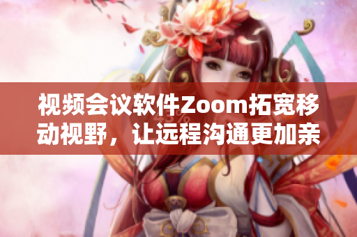 視頻會議軟件Zoom拓寬移動視野，讓遠(yuǎn)程溝通更加親密