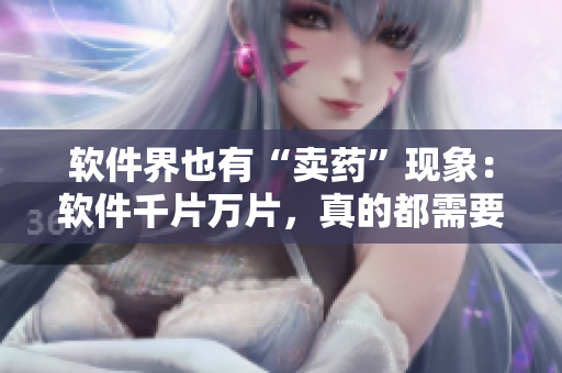 軟件界也有“賣藥”現(xiàn)象：軟件千片萬片，真的都需要嗎？