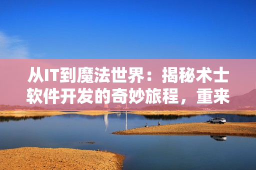 從IT到魔法世界：揭秘術(shù)士軟件開發(fā)的奇妙旅程，重來人生第二季