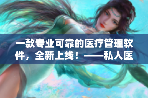 一款專業(yè)可靠的醫(yī)療管理軟件，全新上線！——私人醫(yī)生助手軟件