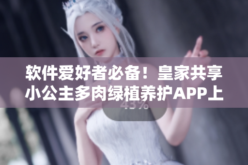軟件愛好者必備！皇家共享小公主多肉綠植養(yǎng)護(hù)APP上線！