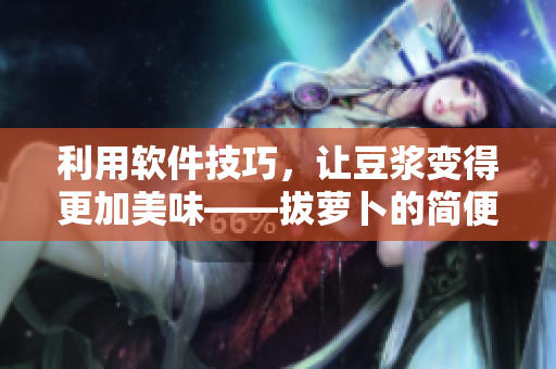 利用軟件技巧，讓豆?jié){變得更加美味——拔蘿卜的簡便方法
