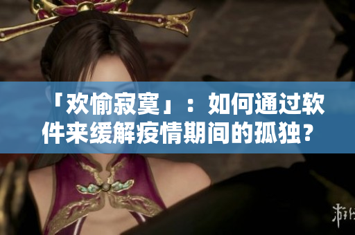 「歡愉寂寞」：如何通過軟件來緩解疫情期間的孤獨(dú)？