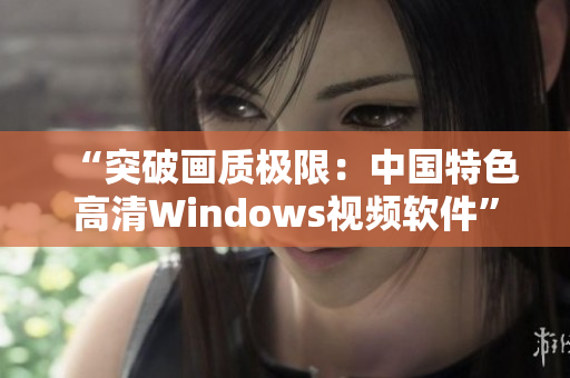 “突破畫質(zhì)極限：中國(guó)特色高清Windows視頻軟件”