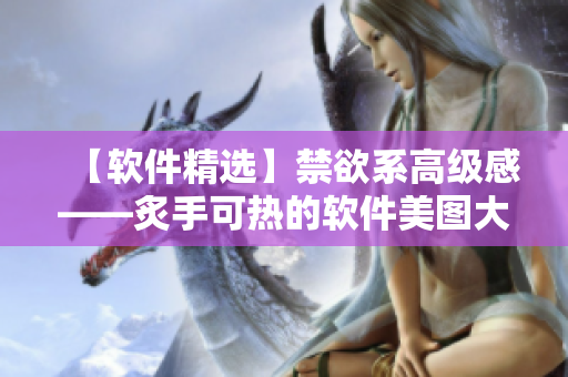 【軟件精選】禁欲系高級(jí)感——炙手可熱的軟件美圖大曝光！