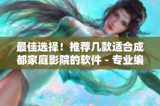 最佳選擇！推薦幾款適合成都家庭影院的軟件 - 專業(yè)編輯推薦