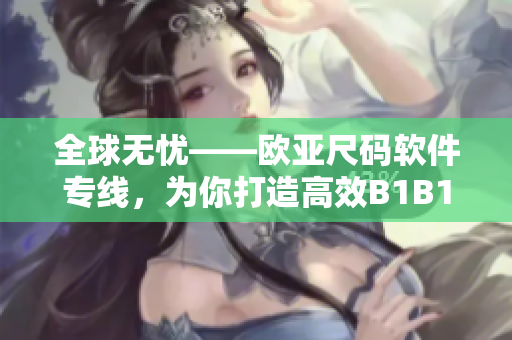 全球無憂——歐亞尺碼軟件專線，為你打造高效B1B1連接！
