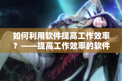 如何利用軟件提高工作效率？——提高工作效率的軟件應(yīng)用技巧