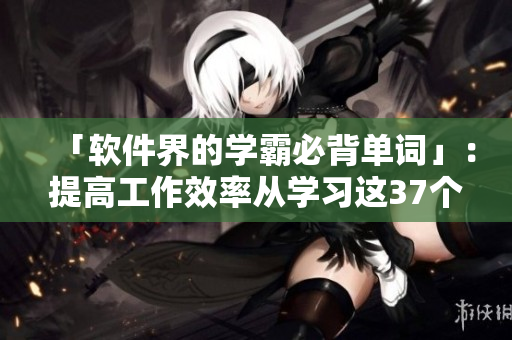 「軟件界的學霸必背單詞」：提高工作效率從學習這37個軟件詞匯開始