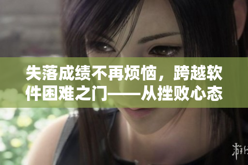 失落成績不再煩惱，跨越軟件困難之門——從挫敗心態(tài)到技術擁躉的逆襲之路