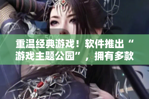 重溫經(jīng)典游戲！軟件推出“游戲主題公園”，擁有多款經(jīng)典游戲任你暢玩！