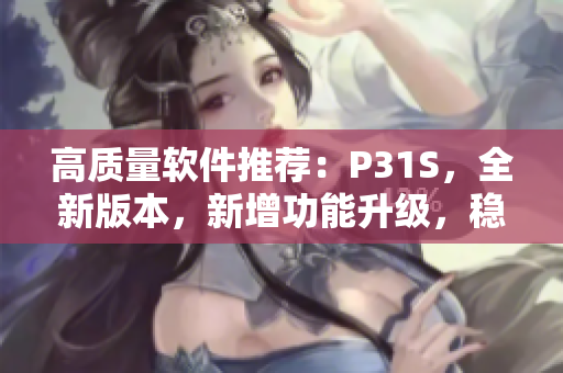 高質(zhì)量軟件推薦：P31S，全新版本，新增功能升級，穩(wěn)定可靠