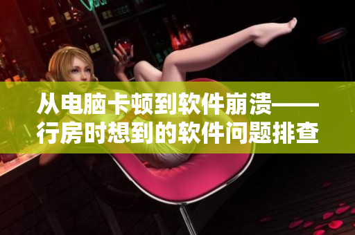 從電腦卡頓到軟件崩潰——行房時(shí)想到的軟件問(wèn)題排查技巧