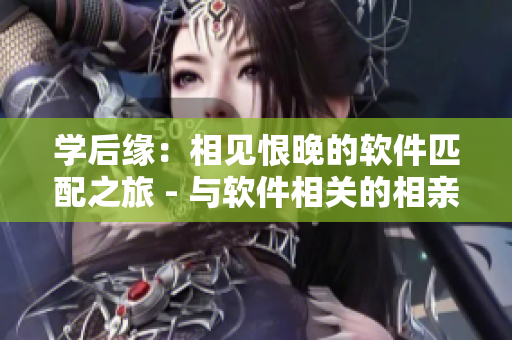 學(xué)后緣：相見恨晚的軟件匹配之旅 - 與軟件相關(guān)的相親體驗(yàn)