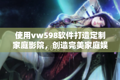使用vw598軟件打造定制家庭影院，創(chuàng)造完美家庭娛樂(lè)體驗(yàn)