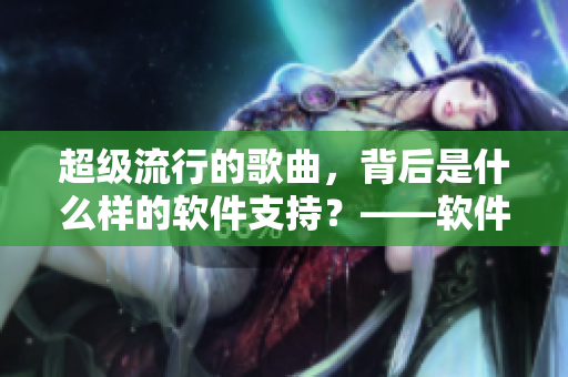 超級(jí)流行的歌曲，背后是什么樣的軟件支持？——軟件背后的故事