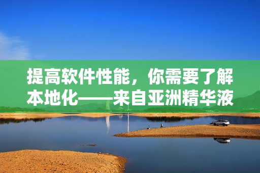 提高軟件性能，你需要了解本地化——來自亞洲精華液的啟示