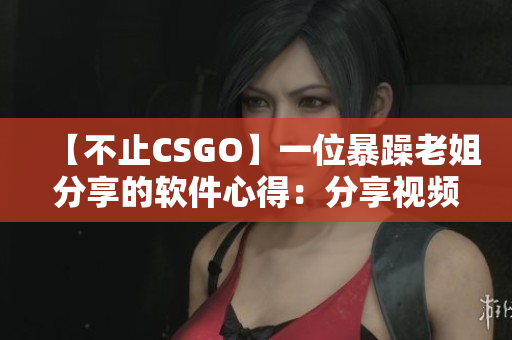 【不止CSGO】一位暴躁老姐分享的軟件心得：分享視頻讓你快速掌握技巧