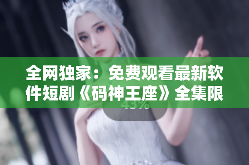 全網(wǎng)獨(dú)家：免費(fèi)觀看最新軟件短劇《碼神王座》全集限時(shí)放送