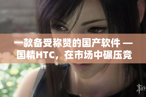 一款備受稱贊的國產(chǎn)軟件 — 國精HTC，在市場中碾壓競爭對手