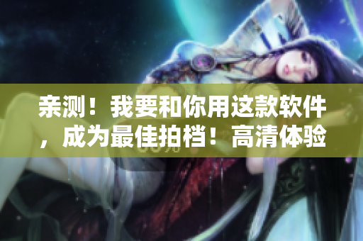 親測(cè)！我要和你用這款軟件，成為最佳拍檔！高清體驗(yàn)在線觀看