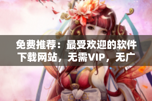 免費(fèi)推薦：最受歡迎的軟件下載網(wǎng)站，無(wú)需VIP，無(wú)廣告干擾！