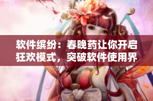 軟件繽紛：春晚藥讓你開啟狂歡模式，突破軟件使用界限！