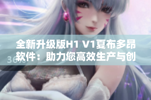 全新升級(jí)版H1 V1夏布多昂軟件：助力您高效生產(chǎn)與創(chuàng)作