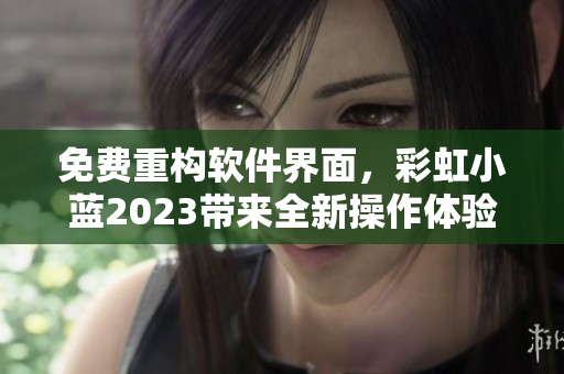 免費(fèi)重構(gòu)軟件界面，彩虹小藍(lán)2023帶來(lái)全新操作體驗(yàn)