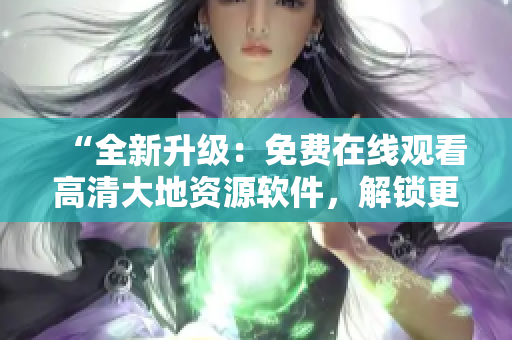 “全新升級(jí)：免費(fèi)在線觀看高清大地資源軟件，解鎖更多資源！”