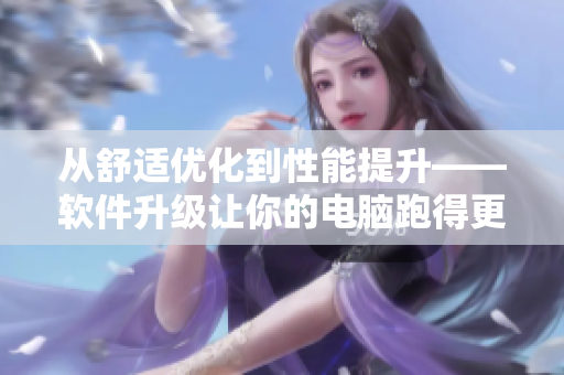 從舒適優(yōu)化到性能提升——軟件升級(jí)讓你的電腦跑得更快！