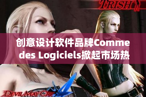 創(chuàng)意設(shè)計(jì)軟件品牌Comme des Logiciels掀起市場(chǎng)熱潮
