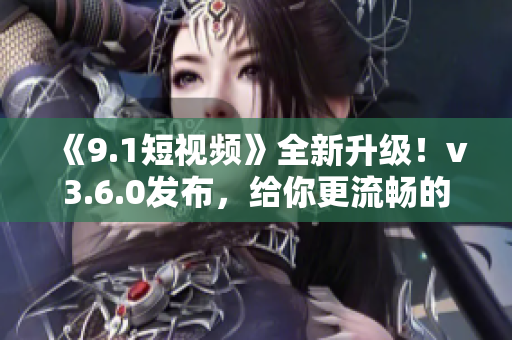 《9.1短視頻》全新升級(jí)！v3.6.0發(fā)布，給你更流暢的使用體驗(yàn)！