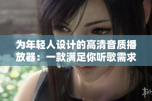 為年輕人設(shè)計(jì)的高清音質(zhì)播放器：一款滿足你聽歌需求的軟件