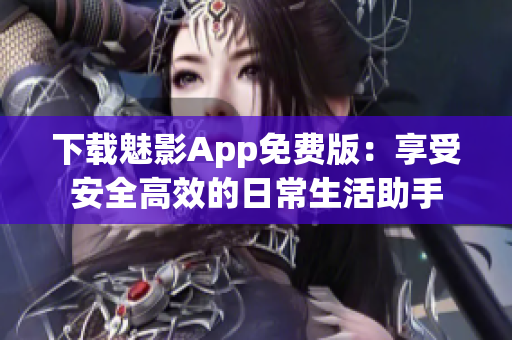下載魅影App免費(fèi)版：享受安全高效的日常生活助手