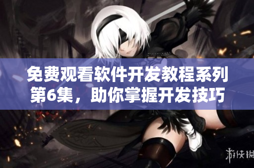 免費(fèi)觀看軟件開發(fā)教程系列第6集，助你掌握開發(fā)技巧！