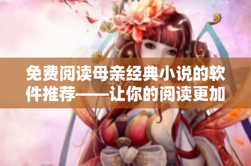 免費(fèi)閱讀母親經(jīng)典小說(shuō)的軟件推薦——讓你的閱讀更加優(yōu)雅和愉快！