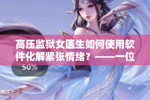 高壓監(jiān)獄女醫(yī)生如何使用軟件化解緊張情緒？——一位女醫(yī)生的心理護(hù)理實(shí)踐