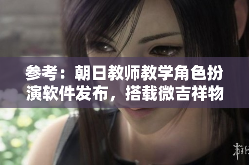 參考：朝日教師教學(xué)角色扮演軟件發(fā)布，搭載微吉祥物助力教育創(chuàng)新