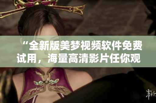 “全新版美夢(mèng)視頻軟件免費(fèi)試用，海量高清影片任你觀看！”