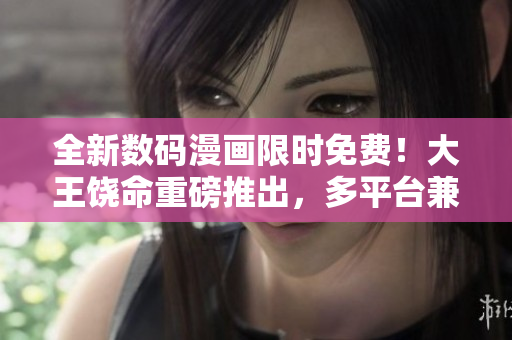 全新數(shù)碼漫畫限時(shí)免費(fèi)！大王饒命重磅推出，多平臺兼容，輕松欣賞！