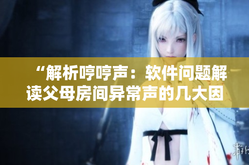 “解析哼哼聲：軟件問題解讀父母房間異常聲的幾大因素”