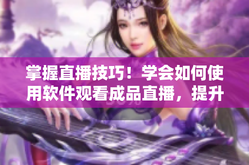 掌握直播技巧！學(xué)會(huì)如何使用軟件觀看成品直播，提升觀看體驗(yàn)