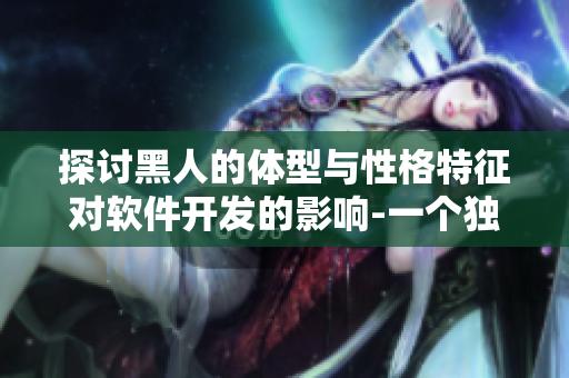 探討黑人的體型與性格特征對軟件開發(fā)的影響-一個(gè)獨(dú)特視角的探討