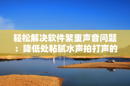 輕松解決軟件繁重聲音問題：降低處粘膩水聲拍打聲的預(yù)防方法
